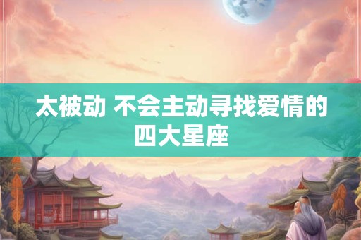 太被动 不会主动寻找爱情的四大星座