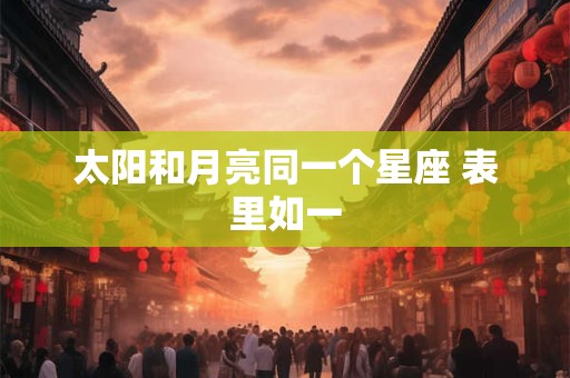 详细阅读:太阳和月亮同一个星座 表里如一 太阳和月亮同一个星座 表里如一