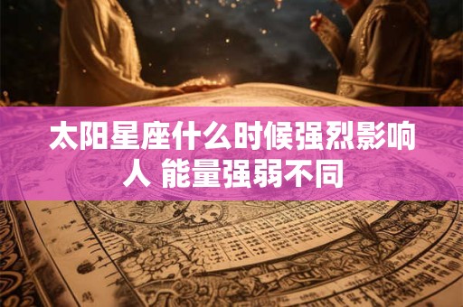 太阳星座什么时候强烈影响人 能量强弱不同