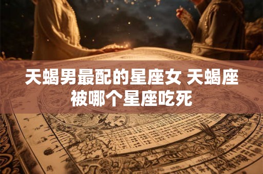 天蝎男最配的星座女 天蝎座被哪个星座吃死
