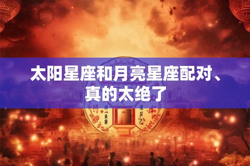 太阳星座和月亮星座配对、真的太绝了