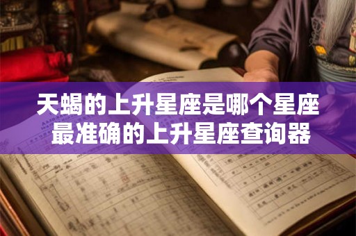 天蝎的上升星座是哪个星座 最准确的上升星座查询器