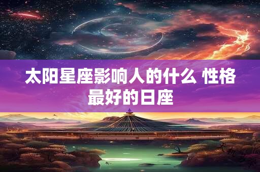 太阳星座影响人的什么 性格最好的日座