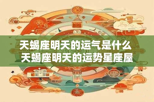 天蝎座明天的运气是什么 天蝎座明天的运势星座屋