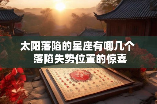 太阳落陷的星座有哪几个  落陷失势位置的惊喜