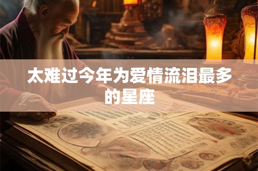 详细阅读:太难过今年为爱情流泪最多的星座 太难过今年为爱情流泪最多的星座