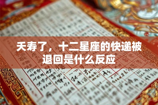 详细阅读:夭寿了,十二星座的快递被退回是什么反应 夭寿了,十二星座的快递被退回是什么反应
