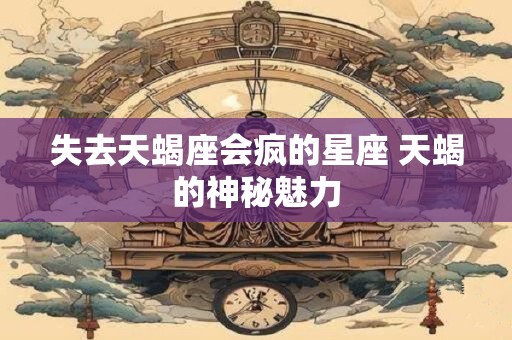 失去天蝎座会疯的星座 天蝎的神秘魅力