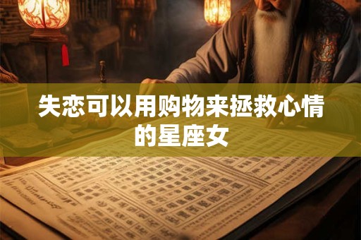 详细阅读:失恋可以用购物来拯救心情的星座女 失恋可以用购物来拯救心情的星座女