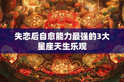 失恋后自愈能力最强的3大星座天生乐观