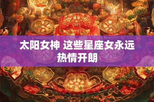 太阳女神 这些星座女永远热情开朗