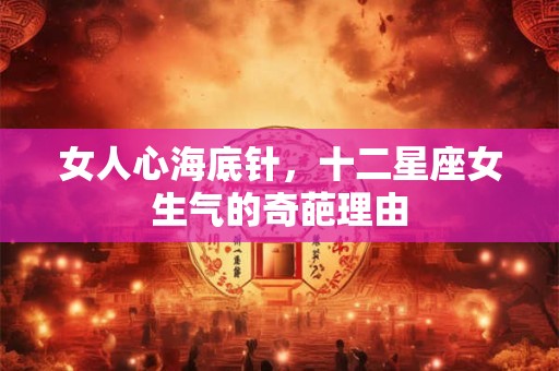 详细阅读:女人心海底针,十二星座女生气的奇葩理由 女人心海底针,十二星座女生气的奇葩理由