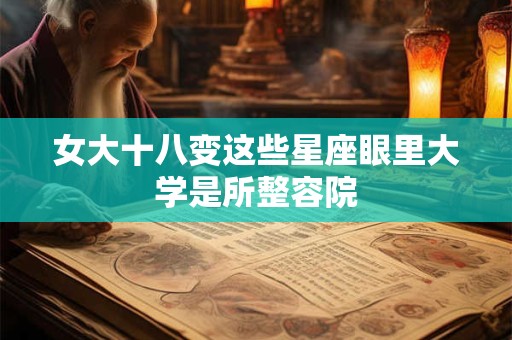 女大十八变这些星座眼里大学是所整容院