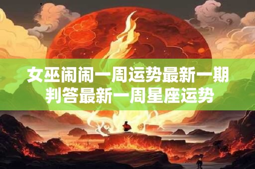 女巫闹闹一周运势最新一期 判答最新一周星座运势