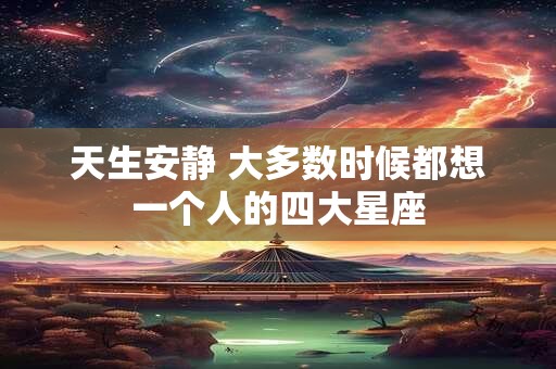 天生安静 大多数时候都想一个人的四大星座