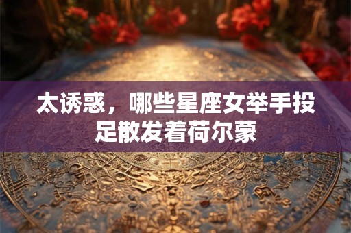 详细阅读:太诱惑,哪些星座女举手投足散发着荷尔蒙 太诱惑,哪些星座女举手投足散发着荷尔蒙