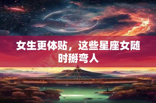 女生更体贴，这些星座女随时掰弯人