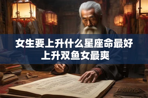女生要上升什么星座命最好 上升双鱼女最爽