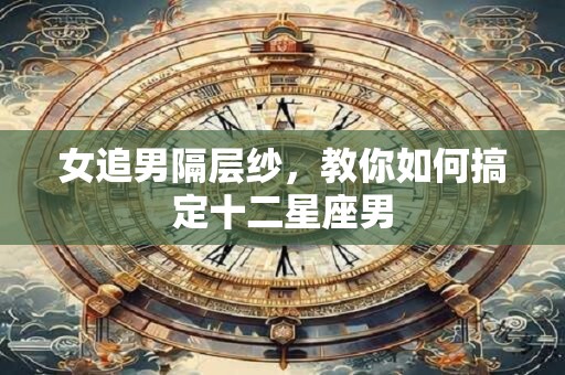 女追男隔层纱，教你如何搞定十二星座男