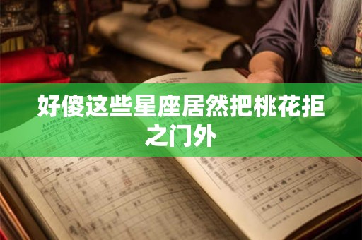好傻这些星座居然把桃花拒之门外