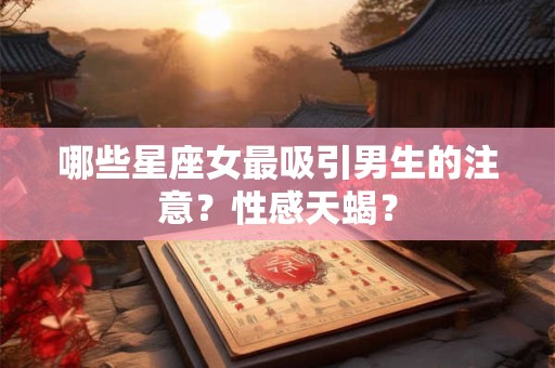 哪些星座女最吸引男生的注意？性感天蝎？