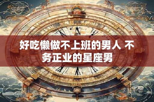 好吃懒做不上班的男人 不务正业的星座男