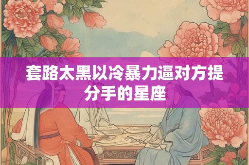 套路太黑以冷暴力逼对方提分手的星座