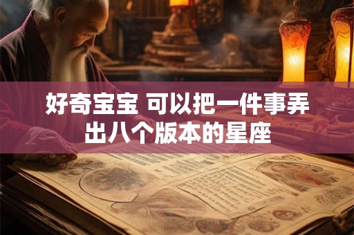 详细阅读:好奇宝宝 可以把一件事弄出八个版本的星座 好奇宝宝 可以把一件事弄出八个版本的星座