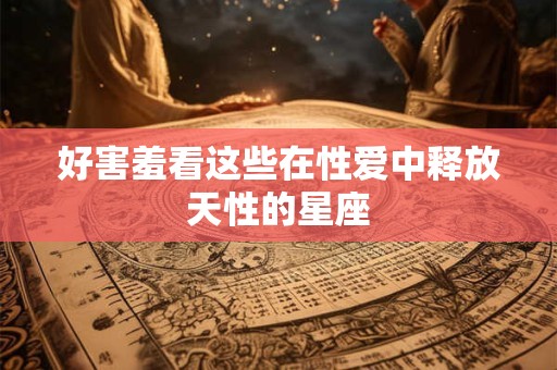 好害羞看这些在性爱中释放天性的星座