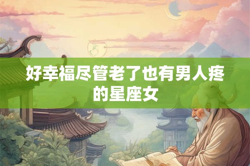 好幸福尽管老了也有男人疼的星座女