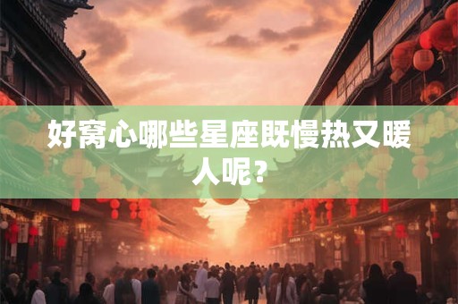 好窝心哪些星座既慢热又暖人呢？