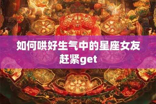 如何哄好生气中的星座女友赶紧get