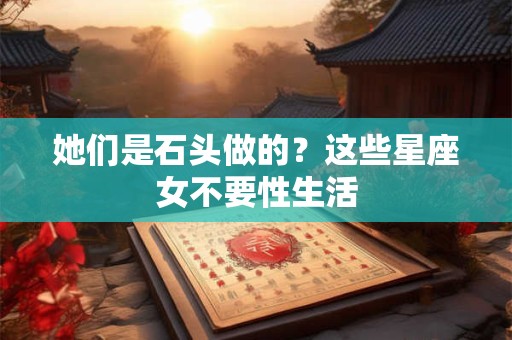 她们是石头做的？这些星座女不要性生活