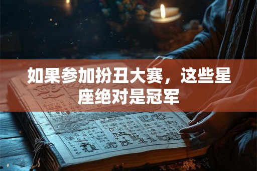 如果参加扮丑大赛，这些星座绝对是冠军