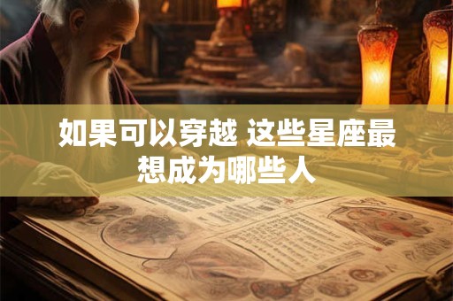 如果可以穿越 这些星座最想成为哪些人