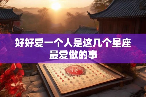 好好爱一个人是这几个星座最爱做的事