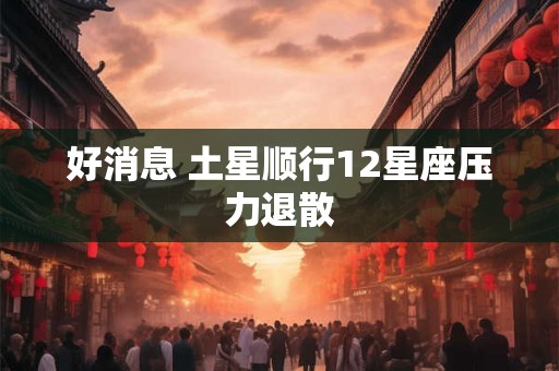 好消息 土星顺行12星座压力退散