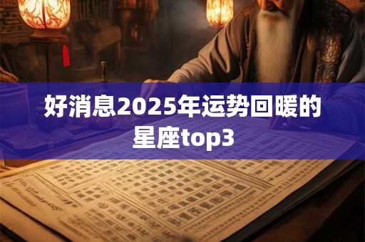 好消息2025年运势回暖的星座top3