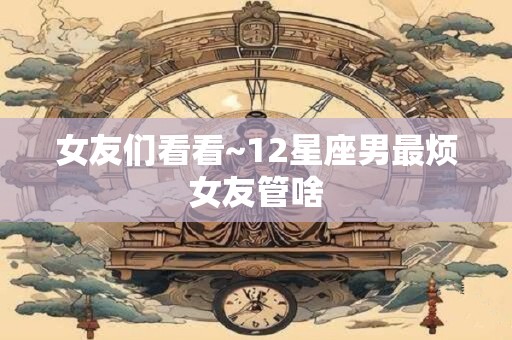 女友们看看~12星座男最烦女友管啥