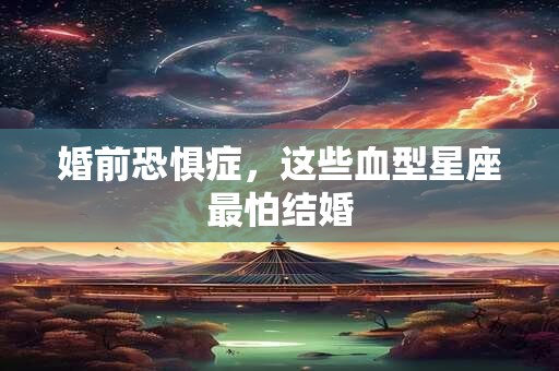 婚前恐惧症，这些血型星座最怕结婚