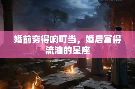 婚前穷得响叮当，婚后富得流油的星座