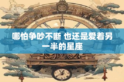 哪怕争吵不断 也还是爱着另一半的星座