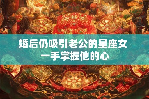 婚后仍吸引老公的星座女 一手掌握他的心