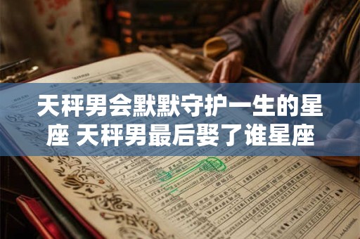 详细阅读:天秤男会默默守护一生的星座 天秤男最后娶了谁星座女 天秤男会默默守护一生的星座 天秤男最后娶了谁星座女