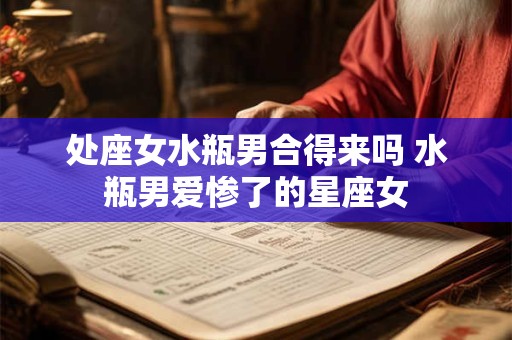 处座女水瓶男合得来吗 水瓶男爱惨了的星座女