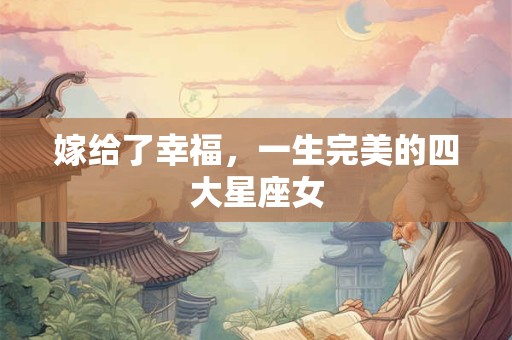 嫁给了幸福，一生完美的四大星座女