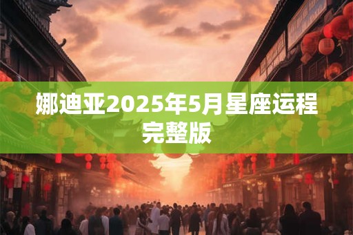 娜迪亚2025年5月星座运程完整版