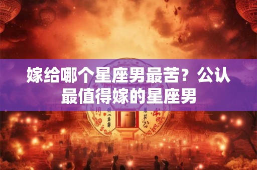 嫁给哪个星座男最苦？公认最值得嫁的星座男
