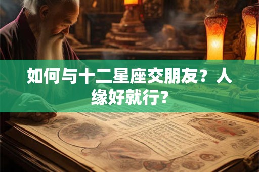 如何与十二星座交朋友？人缘好就行？