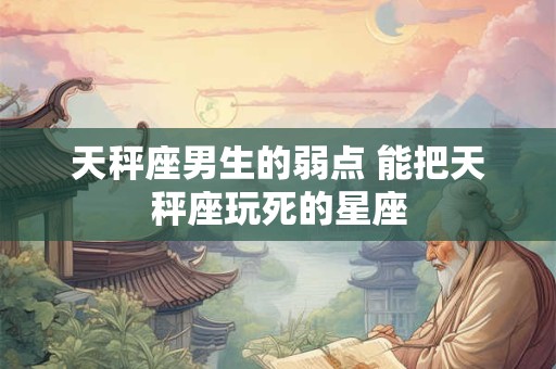 天秤座男生的弱点 能把天秤座玩死的星座
